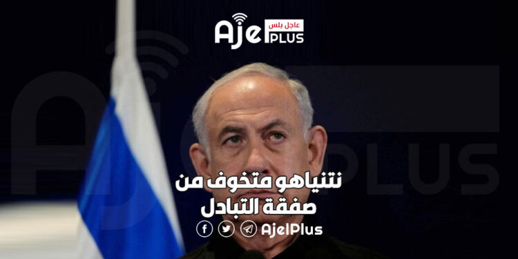 نتنياهو متخوف من صفقة التبادل