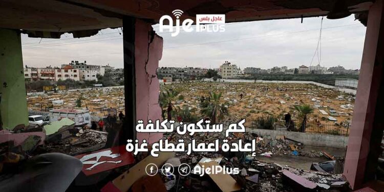 كم ستكون تكلفة إعادة اعمار قطاع غزة