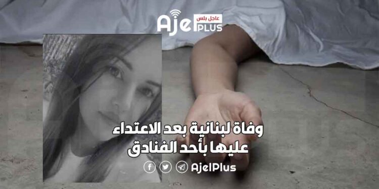 وفاة لبنانية بعد الاعتداء عليها بأحد الفنادق